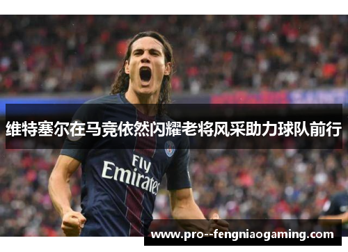 维特塞尔在马竞依然闪耀老将风采助力球队前行