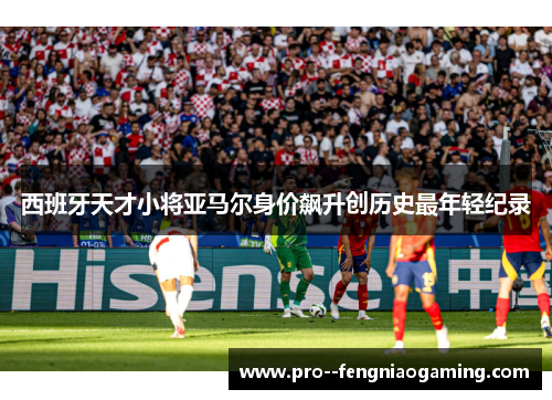 西班牙天才小将亚马尔身价飙升创历史最年轻纪录 西班牙天才小将亚马尔身价飙升创历史最年轻纪录