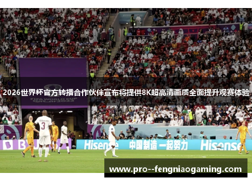 2026世界杯官方转播合作伙伴宣布将提供8K超高清画质全面提升观赛体验 2026世界杯官方转播合作伙伴宣布将提供8K超高清画质全面提升观赛体验