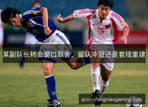 某副队长转会窗口取舍，留队冲冠还是套现重建