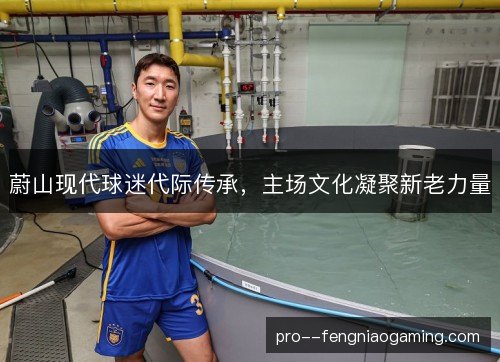 蔚山现代球迷代际传承,主场文化凝聚新老力量 蔚山现代球迷代际传承,主场文化凝聚新老力量