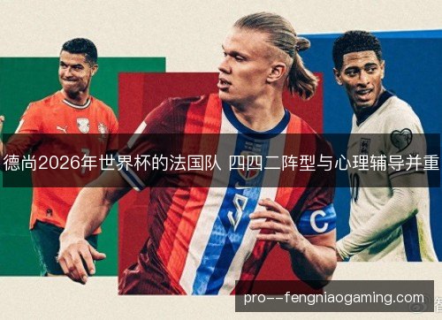 德尚2026年世界杯的法国队 四四二阵型与心理辅导并重 德尚2026年世界杯的法国队 四四二阵型与心理辅导并重